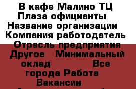 В кафе Малино ТЦ Плаза официанты › Название организации ­ Компания-работодатель › Отрасль предприятия ­ Другое › Минимальный оклад ­ 20 000 - Все города Работа » Вакансии   . Архангельская обл.,Архангельск г.